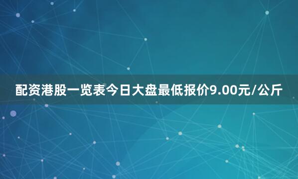 配资港股一览表今日大盘最低报价9.00元/公斤