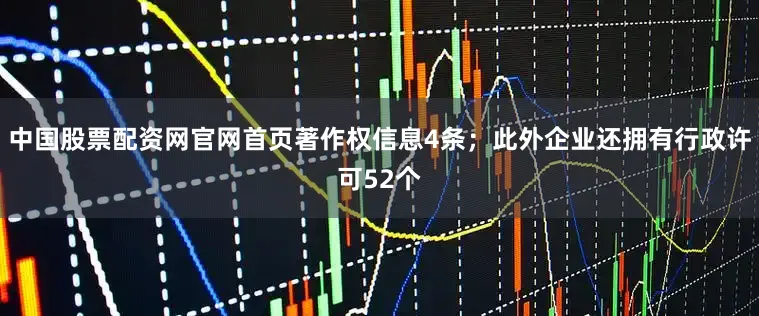 中国股票配资网官网首页著作权信息4条；此外企业还拥有行政许可52个