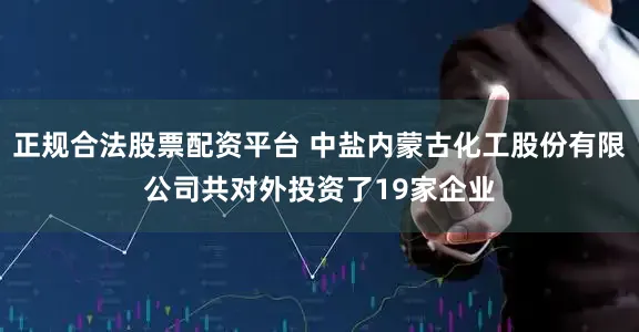 正规合法股票配资平台 中盐内蒙古化工股份有限公司共对外投资了19家企业