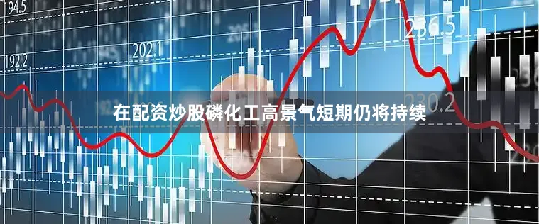 在配资炒股磷化工高景气短期仍将持续