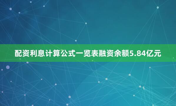 配资利息计算公式一览表融资余额5.84亿元