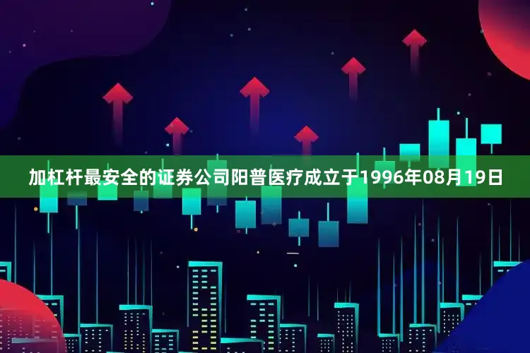 加杠杆最安全的证券公司阳普医疗成立于1996年08月19日