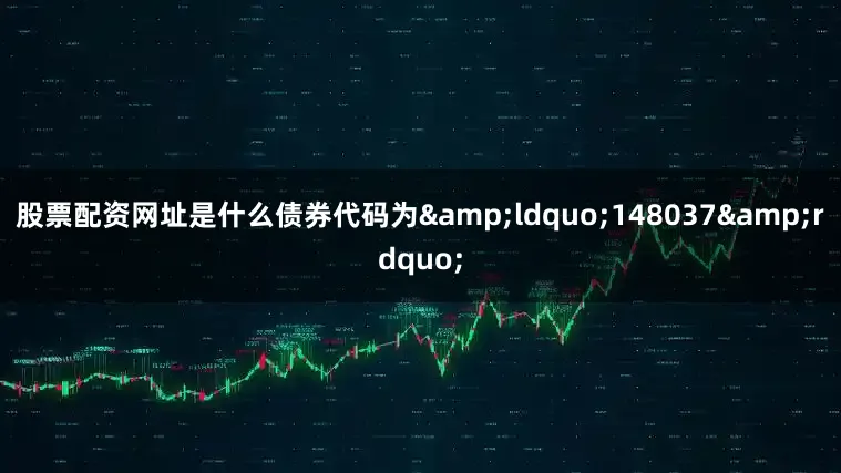 股票配资网址是什么债券代码为&ldquo;148037&rdquo;
