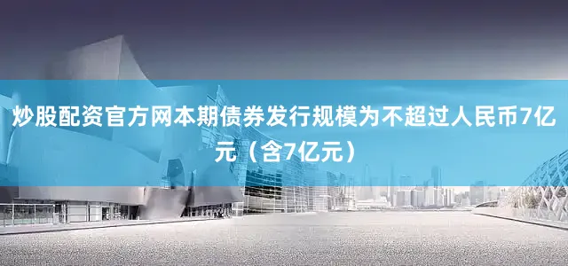 炒股配资官方网本期债券发行规模为不超过人民币7亿元（含7亿元）