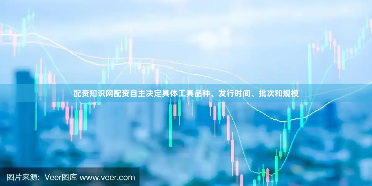 配资知识网配资自主决定具体工具品种、发行时间、批次和规模