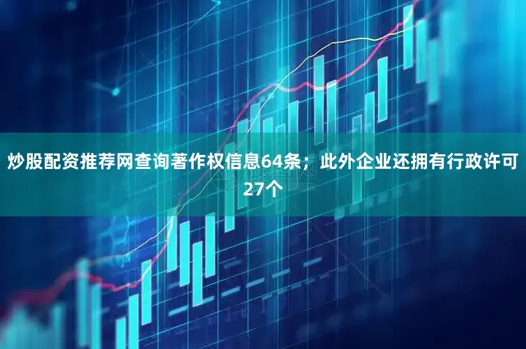 炒股配资推荐网查询著作权信息64条；此外企业还拥有行政许可27个