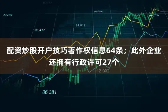 配资炒股开户技巧著作权信息64条；此外企业还拥有行政许可27个