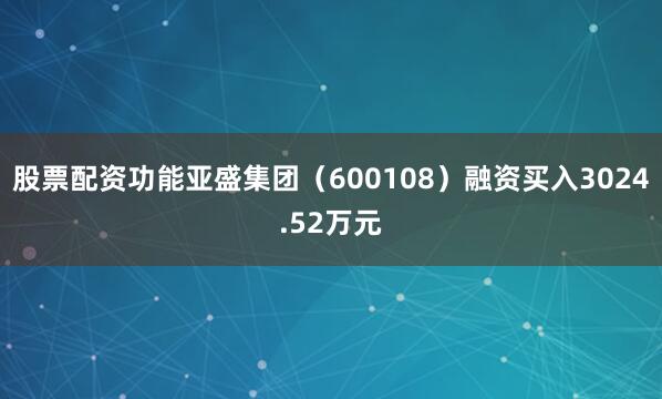 股票配资功能亚盛集团（600108）融资买入3024.52万元