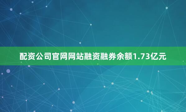 配资公司官网网站融资融券余额1.73亿元