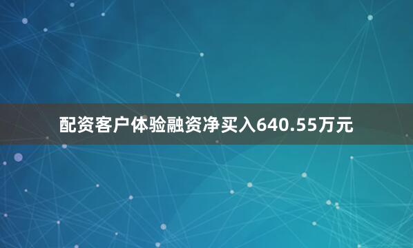 配资客户体验融资净买入640.55万元