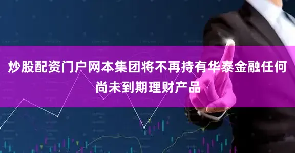 炒股配资门户网本集团将不再持有华泰金融任何尚未到期理财产品