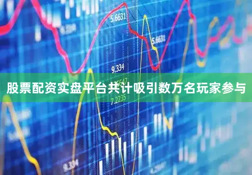 股票配资实盘平台共计吸引数万名玩家参与