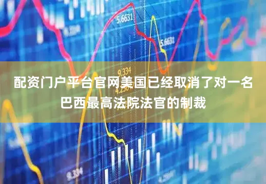 配资门户平台官网美国已经取消了对一名巴西最高法院法官的制裁
